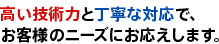 高い技術力と丁寧な対応で、お客様のニーズにお応えします。